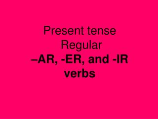 Present tense Regular –AR, -ER, and -IR verbs