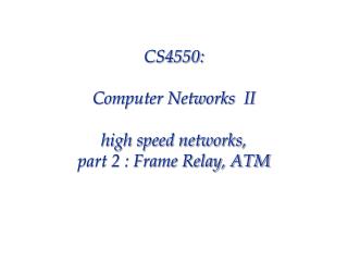 CS4550: Computer Networks II high speed networks, part 2 : Frame Relay, ATM