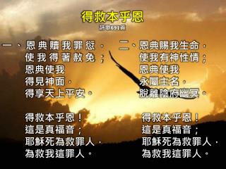 一、恩典 贖我罪愆， 使 我得著赦免； 恩典 使 我 得 見神面 ， 得 享天上平安 。 得救 本乎恩！ 這 是真福音；
