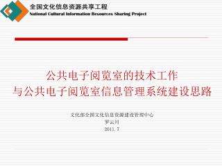 公共电子阅览室的技术工作 与公共电子阅览室信息管理系统建设思路 文化部全国文化信息资源建设管理中心 罗云川 20 11 . 7