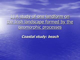 1) A study of one landform on the Irish landscape formed by the geomorphic processes