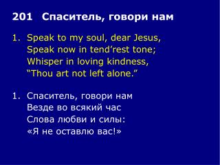 1.	Speak to my soul, dear Jesus, 	Speak now in tend’rest tone; 	Whisper in loving kindness,