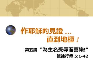 作 耶穌的見證 … 直到地極 !