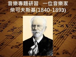 音樂專題研習 一位音樂家 柴可夫斯基 (1840-189 3)