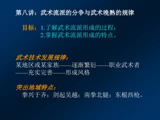 第八讲：武术流派的分争与武术晚熟的规律 目标： 1. 了解武术流派形成的过程； 2. 掌握武术流派形成的特点。 武术技术发展规律： 某地区或某家族 —— 逐渐繁衍 —— 职业武术者