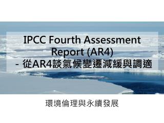 IPCC Fourth Assessment Report (AR4) －從 AR4 談 氣候變遷減緩與調適