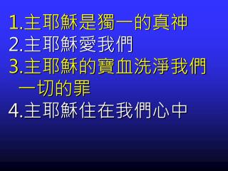 1. 主耶穌是獨一的真神 2. 主耶穌愛我們 3. 主耶穌的寶血洗淨我們 一切的罪 4. 主耶穌住在我們心中