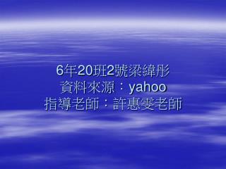 6 年 20 班 2 號梁緯彤 資料來源： yahoo 指導老師：許惠雯老師