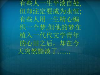 有些人一生平淡自处 , 但却注定要成为永恒 ; 有些人用一生精心编 织一个梦 , 但他的梦在 植入一代代文学青年 的心田之后，却在今 天突然黯淡了 ……