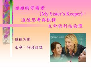 姐姐的守護者 (My Sister’s Keeper) ： 道德思考與抉擇 生命與科技倫理