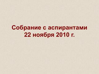 Собрание с аспирантами 22 ноября 2010 г.