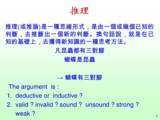 推理 ( 或推論 ) 是一種思維形式，是由一個或幾個已知的判斷，去推斷出一個新的判斷。換句話說，就是在已知的基礎上，去獲得新知識的一種思考方法。 凡昆蟲都有三對腳 蝴蝶是昆蟲 → 蝴蝶有三對腳