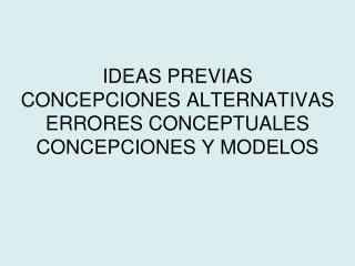 IDEAS PREVIAS CONCEPCIONES ALTERNATIVAS ERRORES CONCEPTUALES CONCEPCIONES Y MODELOS