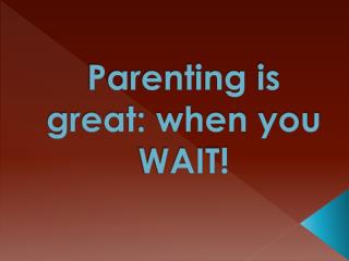 Parenting is great: when you WAIT!