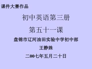 课件大赛作品 初中英语第三册 第五十一课 盘锦市辽河油田实验中学初中部 王静姝 二00七年五月二十日