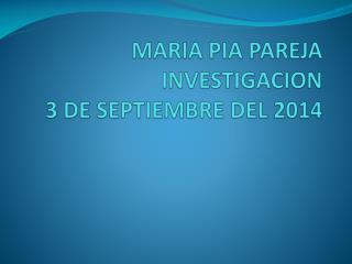 MARIA PIA PAREJA INVESTIGACION 3 DE SEPTIEMBRE DEL 2014