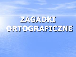 ZAGADKI ORTOGRAFICZNE