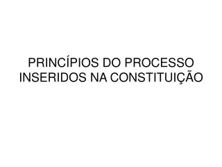 PRINCÍPIOS DO PROCESSO INSERIDOS NA CONSTITUIÇÃO