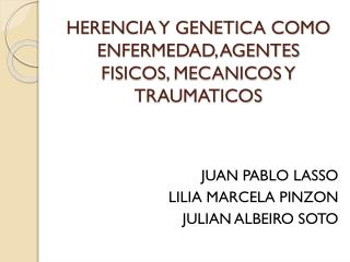 HERENCIA Y GENETICA COMO ENFERMEDAD, AGENTES FISICOS, MECANICOS Y TRAUMATICOS