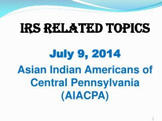 IRS Related Topics July 9, 2014 Asian Indian Americans of Central Pennsylvania (AIACPA)