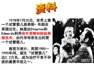 1978 年 7 月 25 日，世界上第一个试管婴儿路易斯 · 布朗在英国出生。她是由 Steptoe 和 Edwards 利用 体外受精和胚胎移植技术， 由代孕母亲生出的第一个试管婴儿。