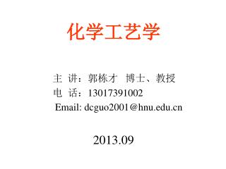 化学工艺学 主 讲：郭栋才 博士、教授 电 话： 13017391002 Email: dcguo2001@hnu 2013.09