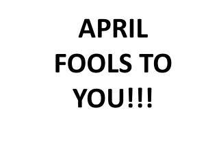 APRIL FOOLS TO YOU!!!