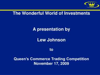 The Wonderful World of Investments A presentation by Lew Johnson to Queen’s Commerce Trading Competition November 17, 20