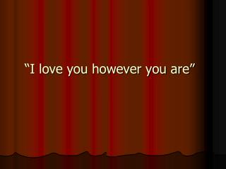 “I love you however you are”