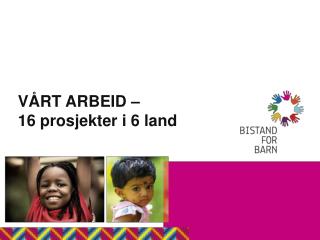 VÅRT ARBEID – 16 prosjekter i 6 land