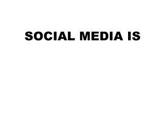 SOCIAL MEDIA IS