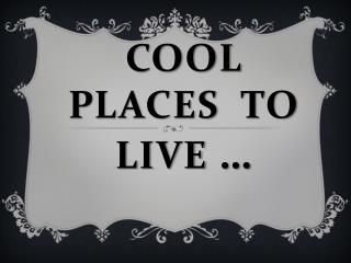 COOL PLAcES TO LIVE …