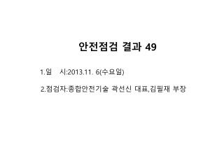 안전점검 결과 49 1. 일 시 :2013.11. 6( 수요일 ) 2. 점검자 : 종합안전기술 곽선신 대표 , 김필재 부장