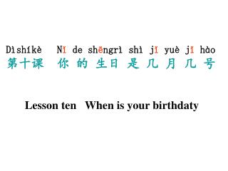 Dìshíkè N ǐ de sh ē ngrì shì j ǐ yuè j ǐ hào 第十课 你 的 生日 是 几 月 几 号