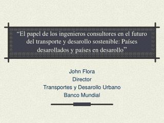 John Flora Director Transportes y Desarollo Urbano Banco Mundial