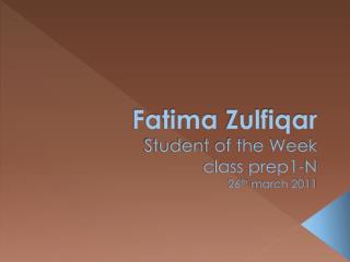 Fatima Zulfiqar Student of the Week class prep1-N 26 th march 2011