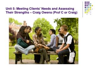 Unit 5: Meeting Clients' Needs and Assessing Their Strengths – Craig Owens (Prof C or Craig)