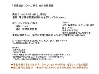 「望遠鏡をつくって、観る」当日実施要領 実施日 2010 年 7 月 24 日 ( 土曜日 ) 場所 理学部棟正面玄関から左手「サイタセンター」 ボランティアスタッフ集合