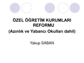 ÖZEL ÖĞRETİM KURUMLARI REFORMU (Azınlık ve Yabancı Okulları dahil) Yakup SABAN