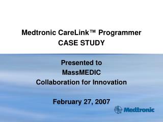 Medtronic CareLink ™ Programmer CASE STUDY Presented to MassMEDIC Collaboration for Innovation