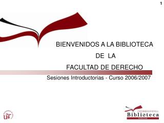BIENVENIDOS A LA BIBLIOTECA DE LA FACULTAD DE DERECHO Sesiones Introductorias - Curso 2006/2007