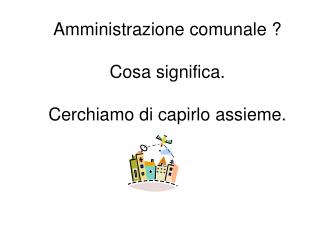 Amministrazione comunale ? Cosa significa. Cerchiamo di capirlo assieme.