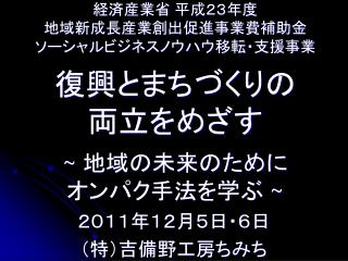 経済産業省 平成２３年度 地域新成長産業創出促進事業費補助金 ソーシャルビジネスノウハウ移転・支援事業 復興とまちづくりの 両立をめざす ~ 地域の未来のために オンパク手法を学ぶ ~