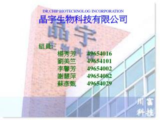 DR.CHIP BIOTECHNOLOG INCORPORATION 晶宇生物科技有限公司 組員 : 楊秀芳 49654016 劉美竺 49654101