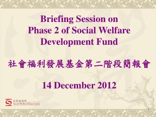 Briefing Session on Phase 2 of Social Welfare Development Fund 社會福利發展基金第二階段簡報會 14 December 2012