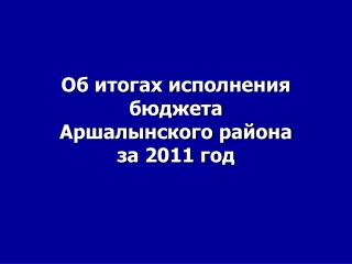 Об итогах исполнения бюджета Аршалынского района за 2011 год