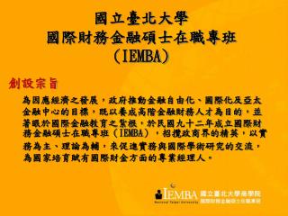 國立臺北大學 國際財務金融碩士在職專班 (IEMBA) 創設宗旨 為因應經濟之發展，政府推動金融自由化、國際化及亞太 金融中心的目標，既以養成高階金融財務人才為目的，並