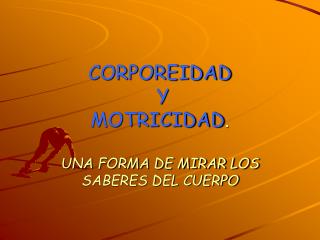 CORPOREIDAD Y MOTRICIDAD . UNA FORMA DE MIRAR LOS SABERES DEL CUERPO