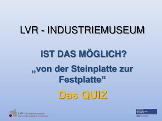 LVR - INDUSTRIEMUSEUM IST DAS MÖGLICH? „von der Steinplatte zur Festplatte“ Das QUIZ