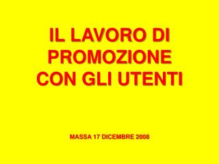 IL LAVORO DI PROMOZIONE CON GLI UTENTI MASSA 17 DICEMBRE 2008